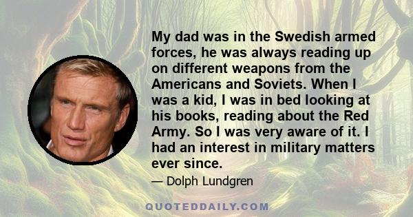 My dad was in the Swedish armed forces, he was always reading up on different weapons from the Americans and Soviets. When I was a kid, I was in bed looking at his books, reading about the Red Army. So I was very aware