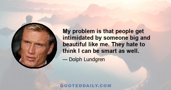 My problem is that people get intimidated by someone big and beautiful like me. They hate to think I can be smart as well.