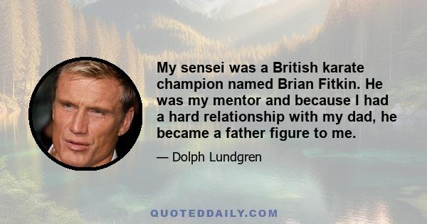 My sensei was a British karate champion named Brian Fitkin. He was my mentor and because I had a hard relationship with my dad, he became a father figure to me.