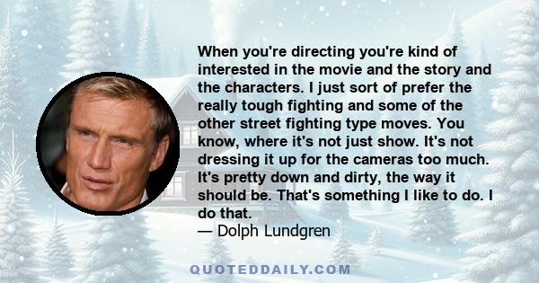 When you're directing you're kind of interested in the movie and the story and the characters. I just sort of prefer the really tough fighting and some of the other street fighting type moves. You know, where it's not