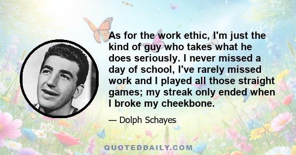 As for the work ethic, I'm just the kind of guy who takes what he does seriously. I never missed a day of school, I've rarely missed work and I played all those straight games; my streak only ended when I broke my