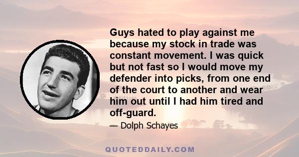 Guys hated to play against me because my stock in trade was constant movement. I was quick but not fast so I would move my defender into picks, from one end of the court to another and wear him out until I had him tired 