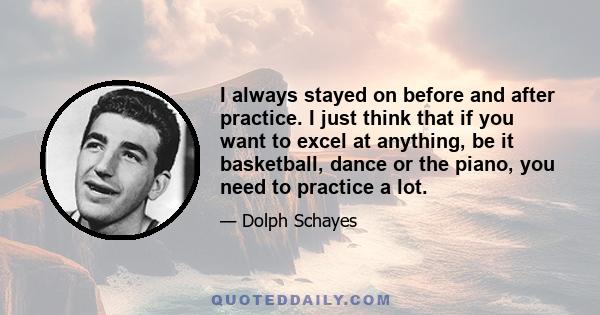 I always stayed on before and after practice. I just think that if you want to excel at anything, be it basketball, dance or the piano, you need to practice a lot.