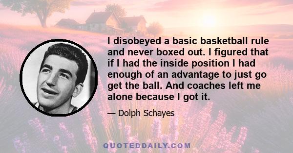 I disobeyed a basic basketball rule and never boxed out. I figured that if I had the inside position I had enough of an advantage to just go get the ball. And coaches left me alone because I got it.