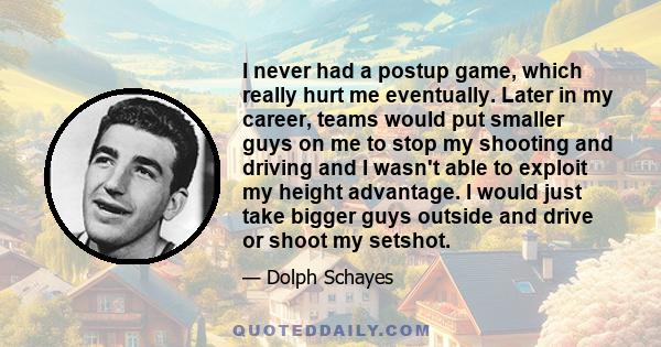 I never had a postup game, which really hurt me eventually. Later in my career, teams would put smaller guys on me to stop my shooting and driving and I wasn't able to exploit my height advantage. I would just take