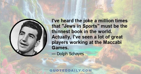 I've heard the joke a million times that Jews in Sports must be the thinnest book in the world. Actually, I've seen a lot of great players working at the Maccabi Games.