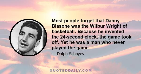 Most people forget that Danny Biasone was the Wilbur Wright of basketball. Because he invented the 24-second clock, the game took off. Yet he was a man who never played the game.