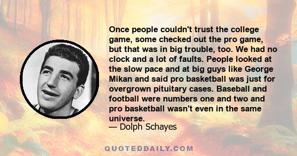 Once people couldn't trust the college game, some checked out the pro game, but that was in big trouble, too. We had no clock and a lot of faults. People looked at the slow pace and at big guys like George Mikan and