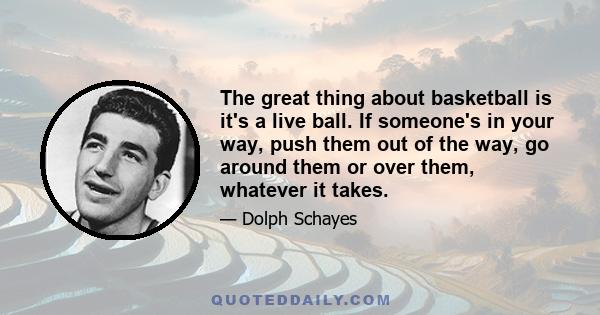 The great thing about basketball is it's a live ball. If someone's in your way, push them out of the way, go around them or over them, whatever it takes.