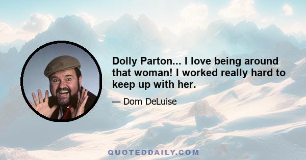 Dolly Parton... I love being around that woman! I worked really hard to keep up with her.