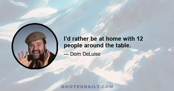 I'd rather be at home with 12 people around the table.