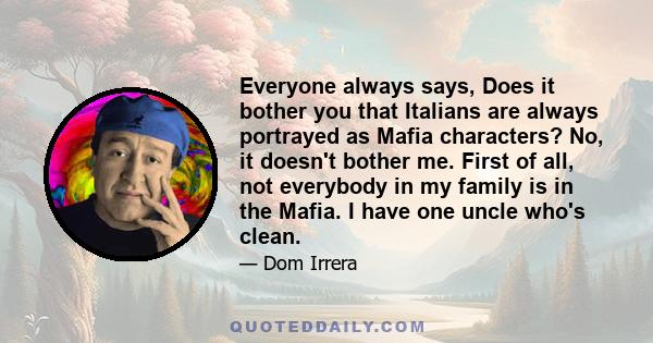 Everyone always says, Does it bother you that Italians are always portrayed as Mafia characters? No, it doesn't bother me. First of all, not everybody in my family is in the Mafia. I have one uncle who's clean.