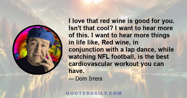 I love that red wine is good for you. Isn't that cool? I want to hear more of this. I want to hear more things in life like, Red wine, in conjunction with a lap dance, while watching NFL football, is the best