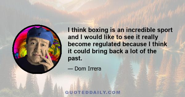 I think boxing is an incredible sport and I would like to see it really become regulated because I think it could bring back a lot of the past.