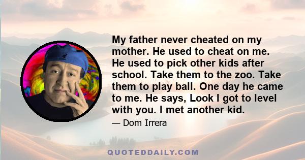 My father never cheated on my mother. He used to cheat on me. He used to pick other kids after school. Take them to the zoo. Take them to play ball. One day he came to me. He says, Look I got to level with you. I met