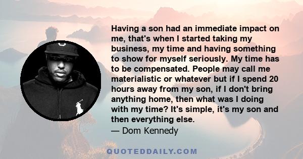 Having a son had an immediate impact on me, that's when I started taking my business, my time and having something to show for myself seriously. My time has to be compensated. People may call me materialistic or