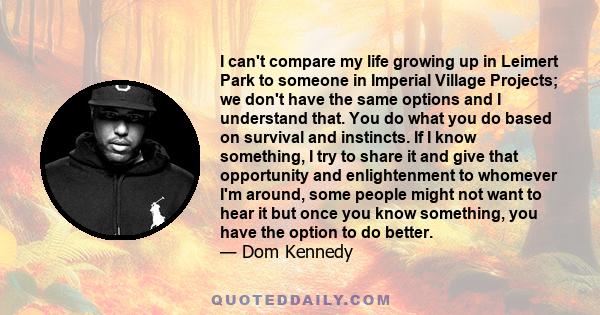 I can't compare my life growing up in Leimert Park to someone in Imperial Village Projects; we don't have the same options and I understand that. You do what you do based on survival and instincts. If I know something,