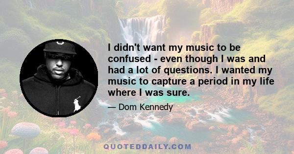 I didn't want my music to be confused - even though I was and had a lot of questions. I wanted my music to capture a period in my life where I was sure.