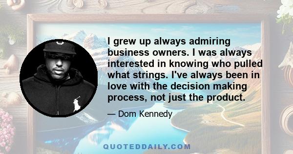 I grew up always admiring business owners. I was always interested in knowing who pulled what strings. I've always been in love with the decision making process, not just the product.