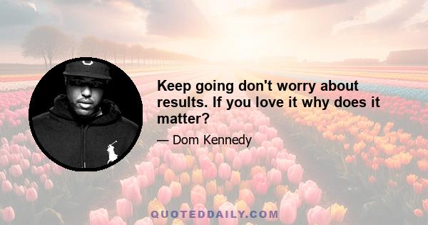 Keep going don't worry about results. If you love it why does it matter?