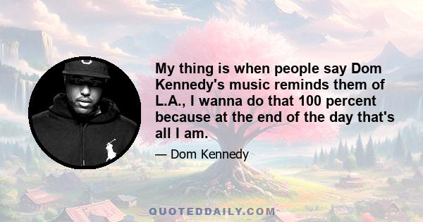 My thing is when people say Dom Kennedy's music reminds them of L.A., I wanna do that 100 percent because at the end of the day that's all I am.