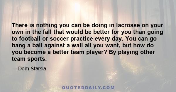 There is nothing you can be doing in lacrosse on your own in the fall that would be better for you than going to football or soccer practice every day. You can go bang a ball against a wall all you want, but how do you