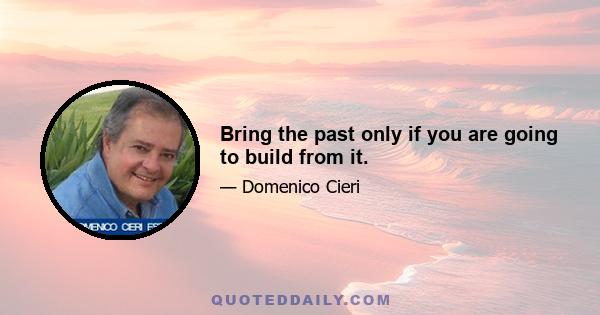 Bring the past only if you are going to build from it.