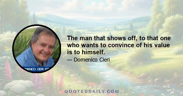 The man that shows off, to that one who wants to convince of his value is to himself.