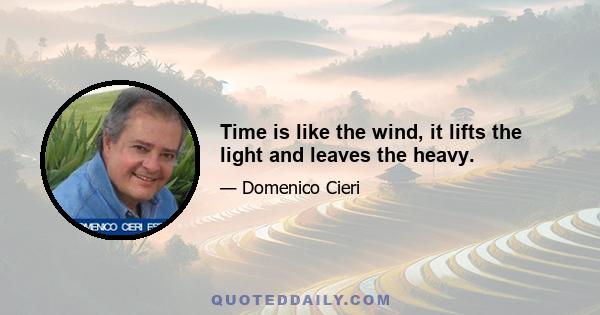 Time is like the wind, it lifts the light and leaves the heavy.