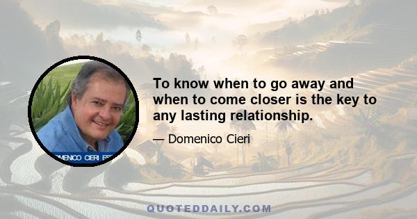 To know when to go away and when to come closer is the key to any lasting relationship.