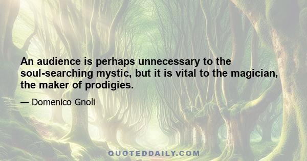 An audience is perhaps unnecessary to the soul-searching mystic, but it is vital to the magician, the maker of prodigies.