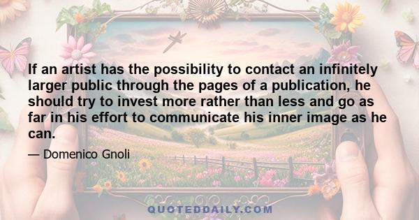 If an artist has the possibility to contact an infinitely larger public through the pages of a publication, he should try to invest more rather than less and go as far in his effort to communicate his inner image as he