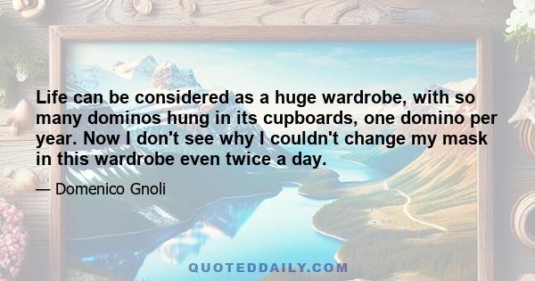 Life can be considered as a huge wardrobe, with so many dominos hung in its cupboards, one domino per year. Now I don't see why I couldn't change my mask in this wardrobe even twice a day.