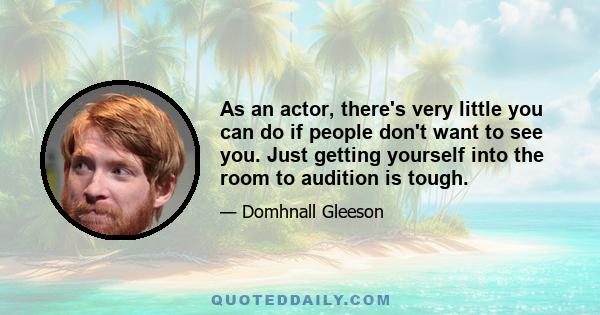 As an actor, there's very little you can do if people don't want to see you. Just getting yourself into the room to audition is tough.