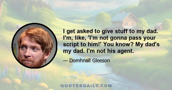 I get asked to give stuff to my dad. I'm, like, 'I'm not gonna pass your script to him!' You know? My dad's my dad. I'm not his agent.