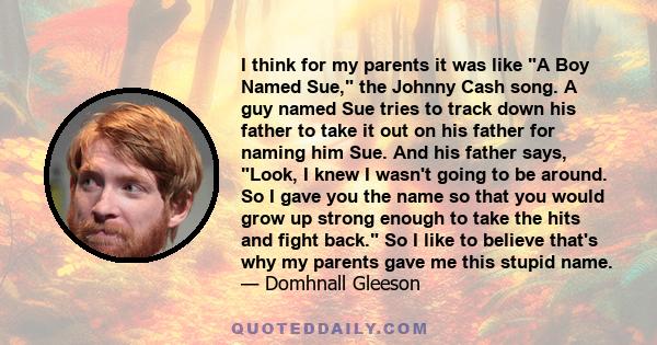 I think for my parents it was like A Boy Named Sue, the Johnny Cash song. A guy named Sue tries to track down his father to take it out on his father for naming him Sue. And his father says, Look, I knew I wasn't going