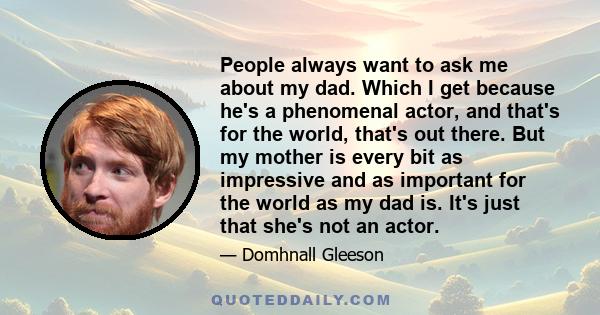 People always want to ask me about my dad. Which I get because he's a phenomenal actor, and that's for the world, that's out there. But my mother is every bit as impressive and as important for the world as my dad is.