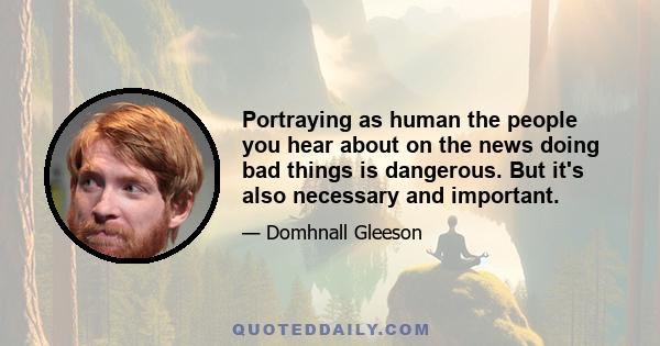 Portraying as human the people you hear about on the news doing bad things is dangerous. But it's also necessary and important.