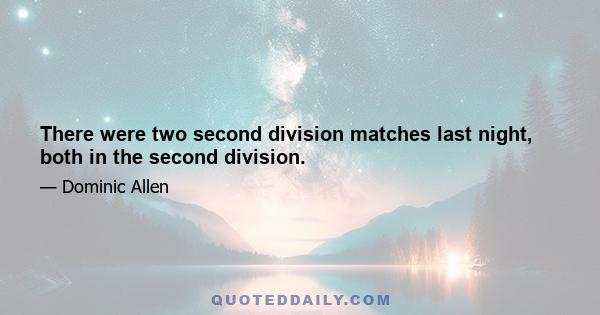 There were two second division matches last night, both in the second division.