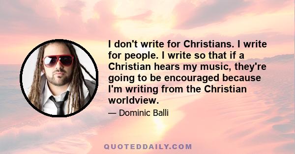 I don't write for Christians. I write for people. I write so that if a Christian hears my music, they're going to be encouraged because I'm writing from the Christian worldview.