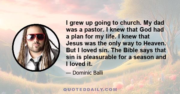 I grew up going to church. My dad was a pastor. I knew that God had a plan for my life. I knew that Jesus was the only way to Heaven. But I loved sin. The Bible says that sin is pleasurable for a season and I loved it.