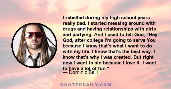 I rebelled during my high school years really bad. I started messing around with drugs and having relationships with girls and partying. And I used to tell God, Hey God, after college I'm going to serve You because I