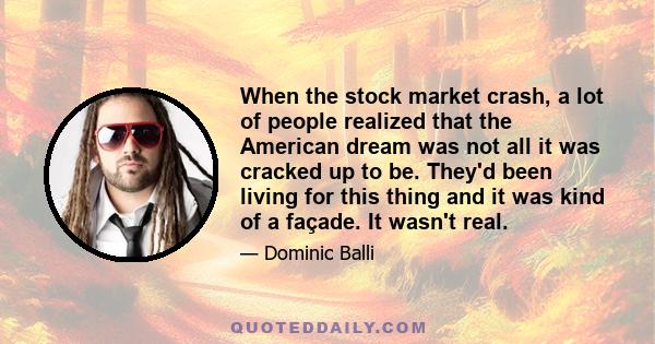 When the stock market crash, a lot of people realized that the American dream was not all it was cracked up to be. They'd been living for this thing and it was kind of a façade. It wasn't real.