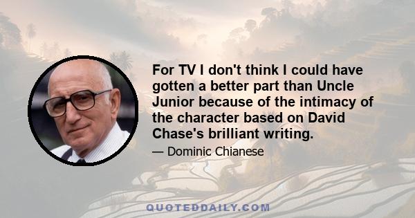 For TV I don't think I could have gotten a better part than Uncle Junior because of the intimacy of the character based on David Chase's brilliant writing.