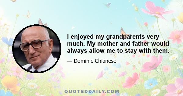 I enjoyed my grandparents very much. My mother and father would always allow me to stay with them.