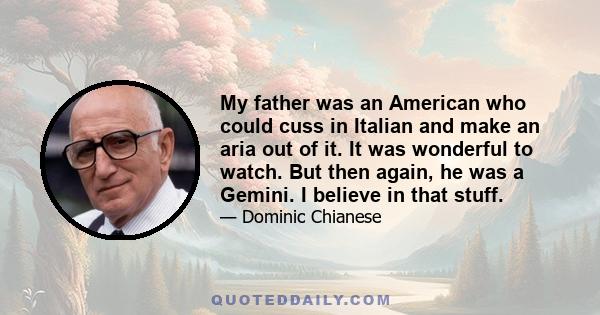 My father was an American who could cuss in Italian and make an aria out of it. It was wonderful to watch. But then again, he was a Gemini. I believe in that stuff.