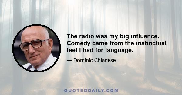 The radio was my big influence. Comedy came from the instinctual feel I had for language.