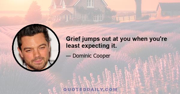 Grief jumps out at you when you're least expecting it.