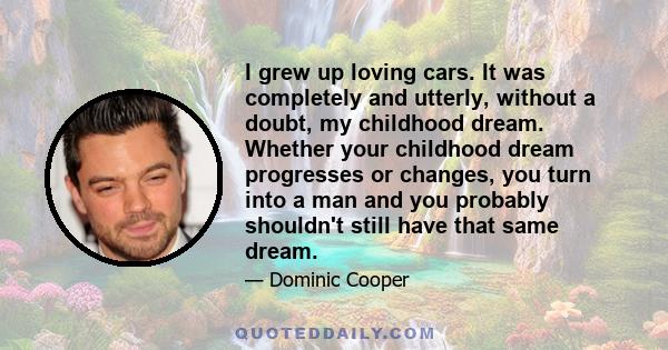 I grew up loving cars. It was completely and utterly, without a doubt, my childhood dream. Whether your childhood dream progresses or changes, you turn into a man and you probably shouldn't still have that same dream.