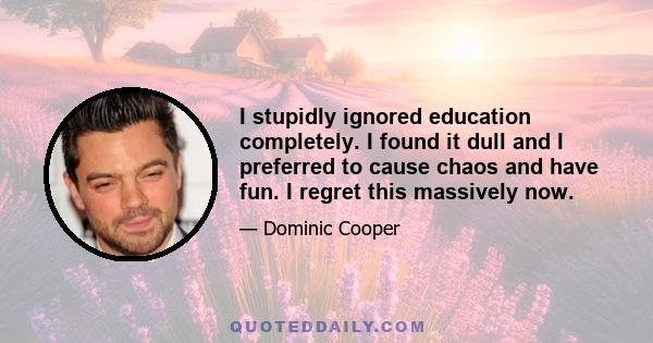 I stupidly ignored education completely. I found it dull and I preferred to cause chaos and have fun. I regret this massively now.